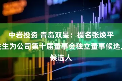 中岩投资 青岛双星：提名张焕平先生为公司第十届董事会独立董事候选人
