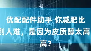 优配配件助手 你减肥比别人难，是因为皮质醇太高？