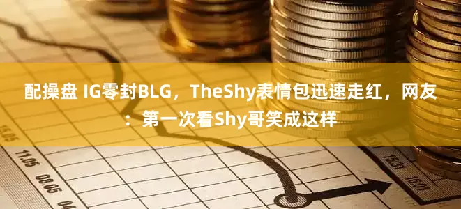 配操盘 IG零封BLG，TheShy表情包迅速走红，网友：第一次看Shy哥笑成这样