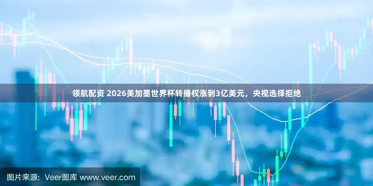 领航配资 2026美加墨世界杯转播权涨到3亿美元，央视选择拒绝