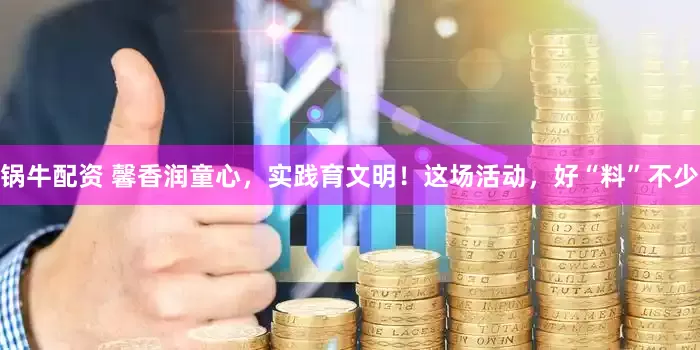 锅牛配资 馨香润童心,实践育文明!这场活动,好“料”不少