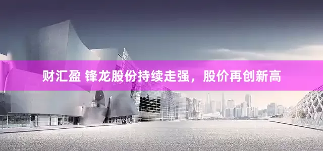 财汇盈 锋龙股份持续走强,股价再创新高