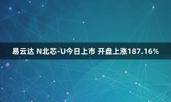 易云达 N北芯-U今日上市 开盘上涨187.16%
